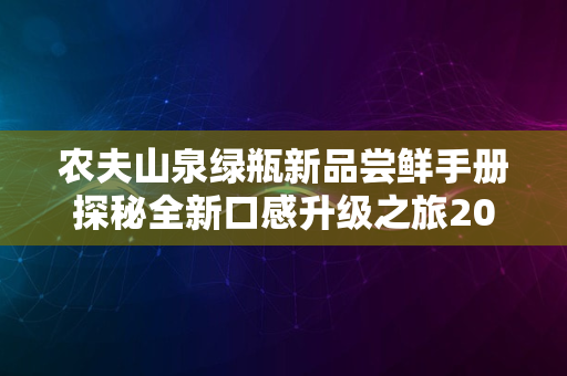 农夫山泉绿瓶新品尝鲜手册探秘全新口感升级之旅2024版