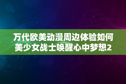 万代欧美动漫周边体验如何美少女战士唤醒心中梦想2024