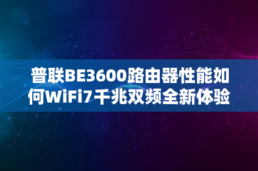 普联BE3600路由器性能如何WiFi7千兆双频全新体验