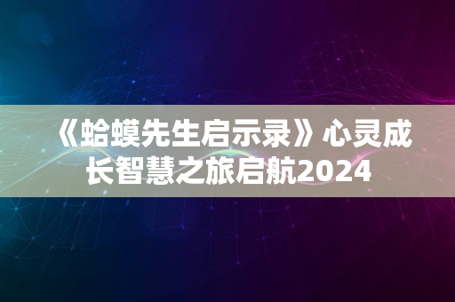 《蛤蟆先生启示录》心灵成长智慧之旅启航2024