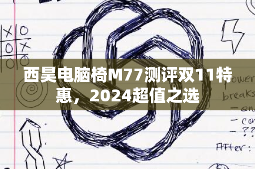 西昊电脑椅M77测评双11特惠，2024超值之选