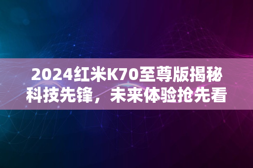 2024红米K70至尊版揭秘科技先锋，未来体验抢先看