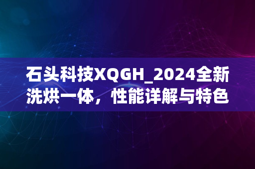 石头科技XQGH_2024全新洗烘一体，性能详解与特色揭秘