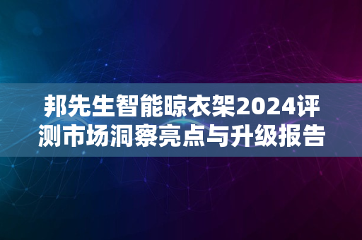 邦先生智能晾衣架2024评测市场洞察亮点与升级报告解析