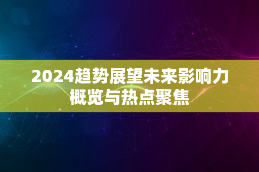 2024趋势展望未来影响力概览与热点聚焦