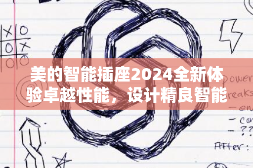 美的智能插座2024全新体验卓越性能，设计精良智能领先