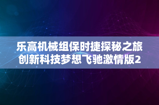 乐高机械组保时捷探秘之旅创新科技梦想飞驰激情版2024