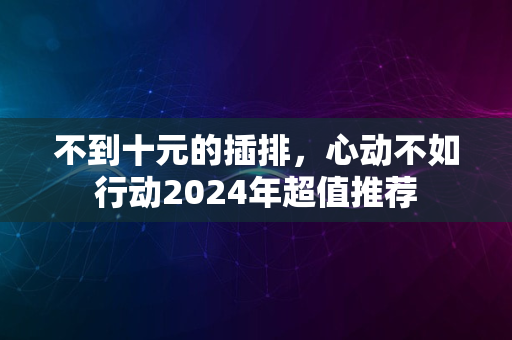 不到十元的插排，心动不如行动2024年超值推荐