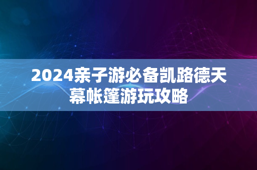 2024亲子游必备凯路德天幕帐篷游玩攻略