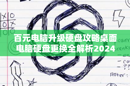 百元电脑升级硬盘攻略桌面电脑硬盘更换全解析2024版