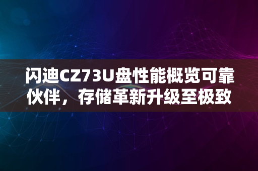 闪迪CZ73U盘性能概览可靠伙伴，存储革新升级至极致体验