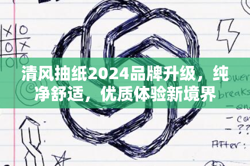 清风抽纸2024品牌升级，纯净舒适，优质体验新境界