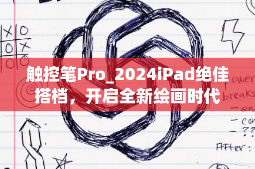 触控笔Pro_2024iPad绝佳搭档，开启全新绘画时代