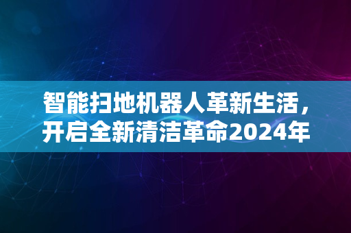 智能扫地机器人革新生活，开启全新清洁革命2024年