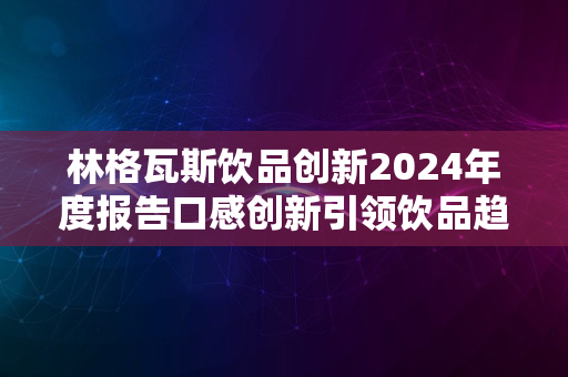 林格瓦斯饮品创新2024年度报告口感创新引领饮品趋势分析