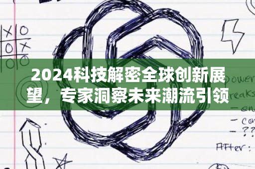 2024科技解密全球创新展望，专家洞察未来潮流引领风潮