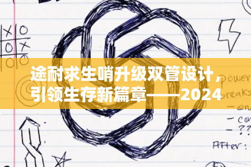 途耐求生哨升级双管设计，引领生存新篇章——2024年必备之选