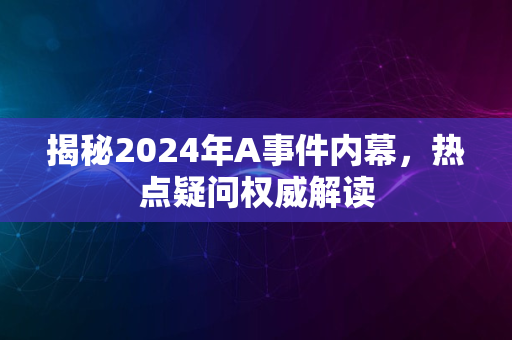 揭秘2024年A事件内幕，热点疑问权威解读