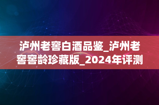 泸州老窖白酒品鉴_泸州老窖窖龄珍藏版_2024年评测