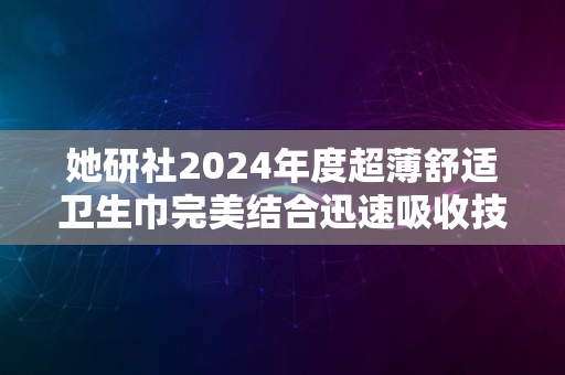 她研社2024年度超薄舒适卫生巾完美结合迅速吸收技术