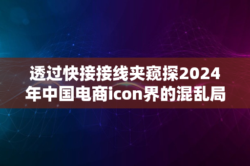 透过快接接线夹窥探2024年中国电商icon界的混乱局面