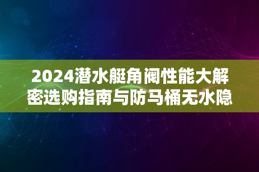 2024潜水艇角阀性能大解密选购指南与防马桶无水隐患攻略