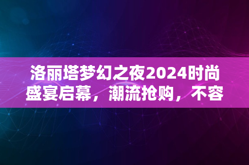 洛丽塔梦幻之夜2024时尚盛宴启幕，潮流抢购，不容错过