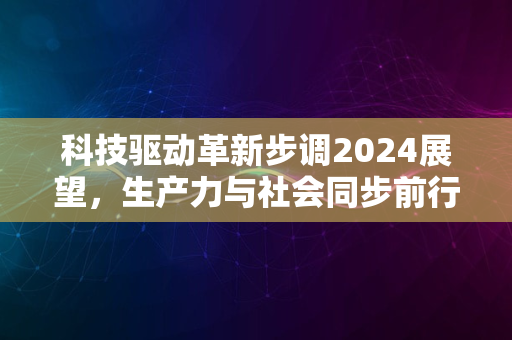 科技驱动革新步调2024展望，生产力与社会同步前行