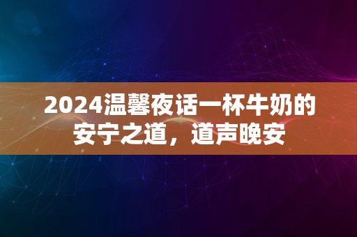 2024温馨夜话一杯牛奶的安宁之道，道声晚安