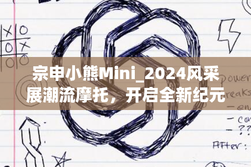 宗申小熊Mini_2024风采展潮流摩托，开启全新纪元之旅