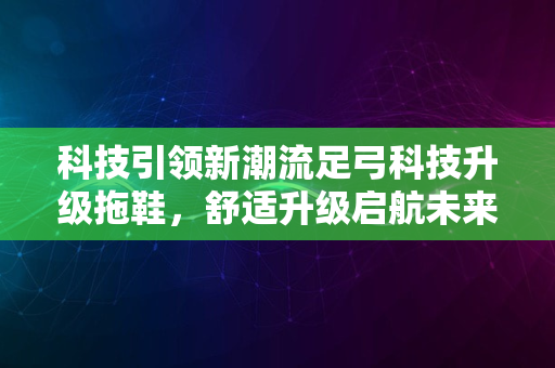 科技引领新潮流足弓科技升级拖鞋，舒适升级启航未来2024