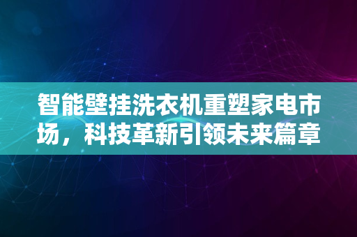 智能壁挂洗衣机重塑家电市场，科技革新引领未来篇章2024