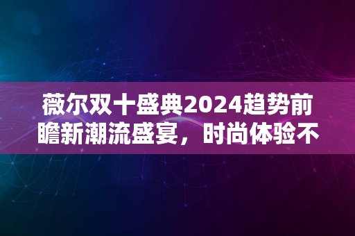 薇尔双十盛典2024趋势前瞻新潮流盛宴，时尚体验不容错过