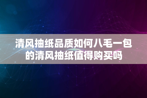 清风抽纸品质如何八毛一包的清风抽纸值得购买吗