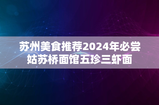 苏州美食推荐2024年必尝姑苏桥面馆五珍三虾面