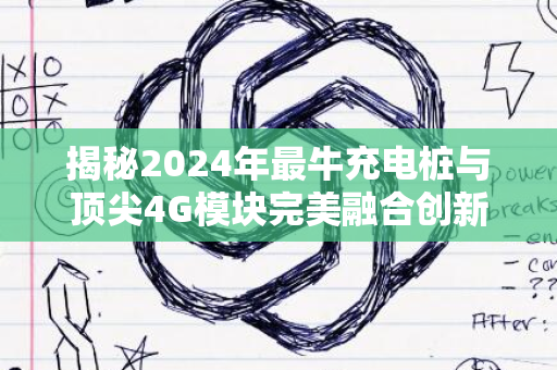 揭秘2024年最牛充电桩与顶尖4G模块完美融合创新技术