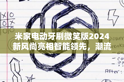 米家电动牙刷微笑版2024新风尚亮相智能领先，潮流首选