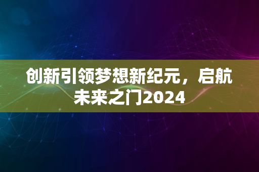 创新引领梦想新纪元，启航未来之门2024