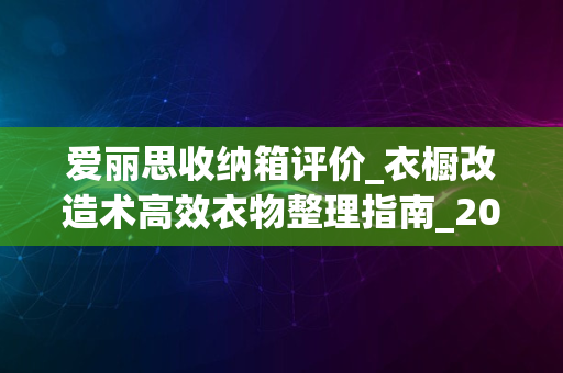 爱丽思收纳箱评价_衣橱改造术高效衣物整理指南_2024