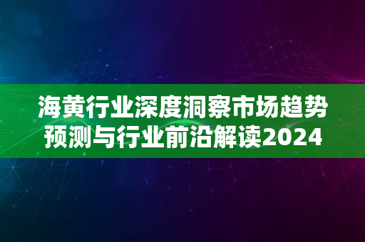 海黄行业深度洞察市场趋势预测与行业前沿解读2024版