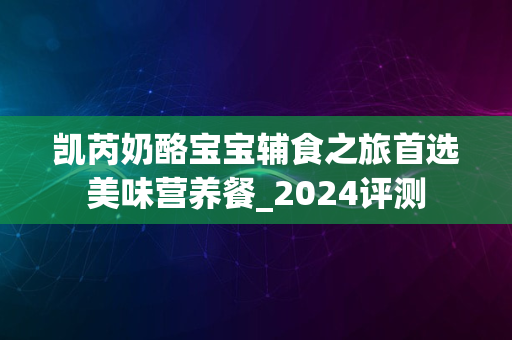 凯芮奶酪宝宝辅食之旅首选美味营养餐_2024评测