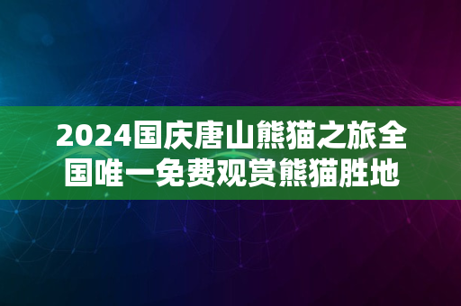 2024国庆唐山熊猫之旅全国唯一免费观赏熊猫胜地