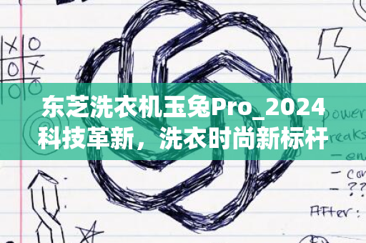 东芝洗衣机玉兔Pro_2024科技革新，洗衣时尚新标杆