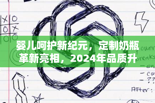 婴儿呵护新纪元，定制奶瓶革新亮相，2024年品质升级启航