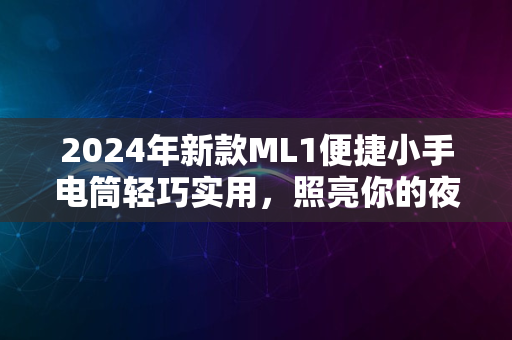 2024年新款ML1便捷小手电筒轻巧实用，照亮你的夜晚