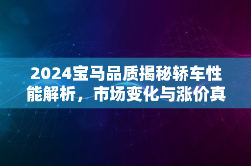 2024宝马品质揭秘轿车性能解析，市场变化与涨价真相探索