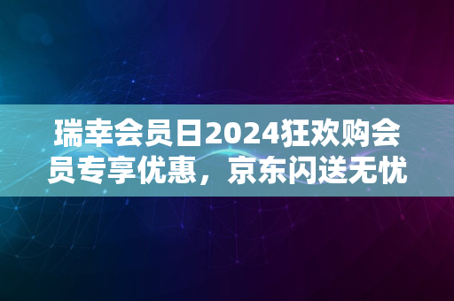 瑞幸会员日2024狂欢购会员专享优惠，京东闪送无忧购物节