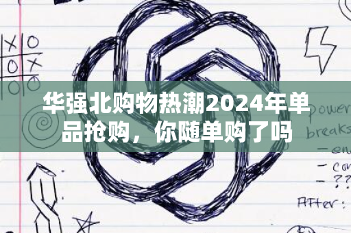 华强北购物热潮2024年单品抢购，你随单购了吗