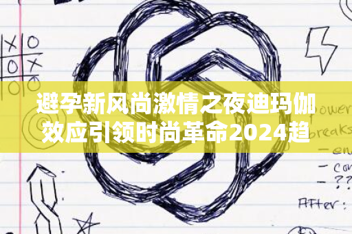 避孕新风尚激情之夜迪玛伽效应引领时尚革命2024趋势