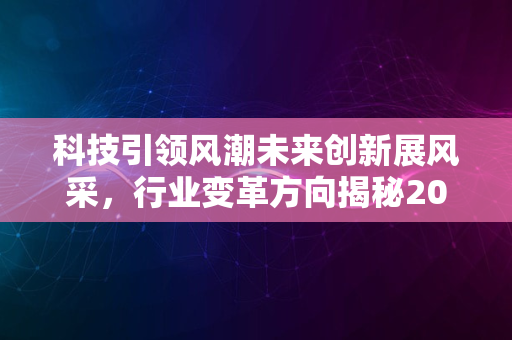 科技引领风潮未来创新展风采，行业变革方向揭秘2024